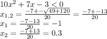 10 x^{2} +7x-3<0 \\ x_{1,2} = \frac{-7+- \sqrt{49+120} }{20} = \frac{-7+-13}{20} \\ x_{1} = \frac{-7-13}{20} =-1 \\ x_{2} = \frac{-7+13}{20} =0.3