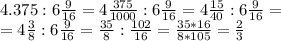 4.375:6 \frac{9}{16} =4 \frac{375}{1000} :6 \frac{9}{16} =4 \frac{15}{40} :6 \frac{9}{16} = \\ =4 \frac{3}{8} :6 \frac{9}{16} = \frac{35}{8} : \frac{102}{16} = \frac{35*16}{8*105} = \frac{2}{3}