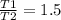 \frac{T1}{T2} =1.5