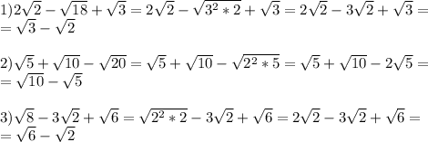 1)2 \sqrt{2}- \sqrt{18}+ \sqrt{3}= 2 \sqrt{2}- \sqrt{3^{2}*2 }+ \sqrt{3}=2 \sqrt{2}- 3\sqrt{2}+ \sqrt{3}= \\ = \sqrt{3}- \sqrt{2} \\ \\ 2) \sqrt{5}+ \sqrt{10}- \sqrt{20}= \sqrt{5}+ \sqrt{10}- \sqrt{ 2^{2}*5 }= \sqrt{5}+ \sqrt{10}-2 \sqrt{5}= \\ =\sqrt{10}- \sqrt{5} \\ \\ 3) \sqrt{8}-3 \sqrt{2}+ \sqrt{6}= \sqrt{ 2^{2}*2 }-3 \sqrt{2}+ \sqrt{6}=2 \sqrt{2}-3 \sqrt{2}+ \sqrt{6}= \\ = \sqrt{6}- \sqrt{2}