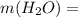 m(H _{2} O)=