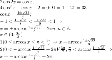 2\cos{2x}=\cos{x};\\4\cos^2{x}-\cos{x}-2=0;D=1+21=33\\\cos{x}=\frac{1\pm \sqrt{33}}{8};\\-1<\frac{1-\sqrt{33}}{8}<\frac{1+\sqrt{33}}{8}<1\Rightarrow \\x=\pm \arccos{\frac{1\pm \sqrt{33}}{8}}+2\pi n,n\in \mathbb{Z}.\\x\in (0;\frac{3\pi}{2})\\1)0\le \arccos{x}\le \pi<\frac{3\pi}{2}\Rightarrow x=\arccos{\frac{1\pm \sqrt{33}}{8}}\\2)0<-\arccos{\frac{1-\sqrt{33}}{8}}+2\pi V\frac{3\pi}{2};\frac{\pi}{2}<\arccos{\frac{1-\sqrt{33}}{8}};\Rightarrow \\x=-\arccos{\frac{1-\sqrt{33}}{8}}+2\pi