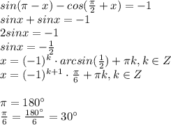 sin( \pi -x)-cos( \frac{ \pi }{2} +x)=-1 \\ sinx+sinx=-1 \\ 2sinx=-1 \\ sinx=- \frac{1}{2} \\ x=(-1)^k\cdot arcsin( \frac{1}{2} )+ \pi k, k \in Z \\ x=(-1)^{k+1}\cdot \frac{ \pi }{6} + \pi k, k \in Z \\ \\ \pi =180а&#10; \\ \frac{ \pi }{6} = \frac{180а}{6} =30а