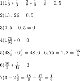 1) 1 \frac{1}{2}* \frac{1}{3}= \frac{3}{2}*\frac{1}{3}=\frac{1}{2}=0,5 \\ \\ 2)13:26=0,5 \\ \\ 3)0,5-0,5=0 \\ \\ 4)1 \frac{75}{94}*0=0 \\ \\ 5)48 \frac{3}{5}:6 \frac{3}{4}=48,6:6,75= 7,2= \frac{36}{5} \\ \\ 6) \frac{36}{5} * \frac{5}{12}=3 \\ \\ 7)3-2 \frac{5}{6}= \frac{18}{6}- \frac{17}{6}= \frac{1}{6}