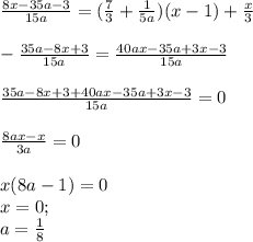 \frac{8x-35a-3}{15a} =( \frac{7}{3} + \frac{1}{5a} )(x-1)+ \frac{x}{3} \\ \\ -\frac{35a-8x+3}{15a} = \frac{40ax-35a+3x-3}{15a} \\ \\ \frac{35a-8x+3+40ax-35a+3x-3}{15a} =0 \\ \\ \frac{8ax-x}{3a} =0 \\ \\ x(8a-1)=0 \\ x=0; \\ a= \frac{1}{8}