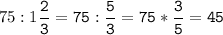 75:1\tt\displaystyle\frac{2}{3}=75:\frac{5}{3}=75*\frac{3}{5}=45