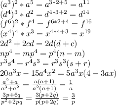 (a^3)^2*a^5=a^{3*2+5}=a^{11} \\ (d^4)^3*d^2=d^{4*3+2}=d^{14} \\ (f^6)^2*f^4=f^{6*2+4}=f^{16} \\ (x^4)^4*x^3=x^{4*4+3}=x^{19} \\ 2d^2+2cd=2d(d+c) \\ np^4-mp^4=p^4(n-m) \\ r^3s^4+r^4s^3=r^3s^3(s+r) \\ 20a^3x-15a^4x^2=5a^3x(4-3ax) \\ \frac{a^2+a}{a^3+a^2}= \frac{a(a+1)}{a^2(a+1)}= \frac{1}{a} \\ \frac{3p+6q}{p^2+2pq}= \frac{3(p+2q)}{p(p+2q)}= \frac{3}{p}