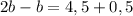 2b - b = 4,5 + 0,5