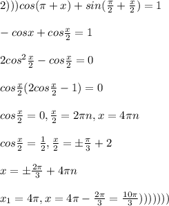 2)))cos(\pi+x)+sin(\frac{\pi}{2}+\frac{x}{2})=1\\\\-cosx+cos\frac{x}{2}&#10;=1\\\\2cos^2\frac{x}{2}-cos\frac{x}{2}=0\\\\cos\frac{x}{2}(2cos\frac{x}{2}-1)=0\\\\cos\frac{x}{2}=0,\frac{x}{2}=2\pi n ,x=4\pi n\\\\cos\frac{x}{2}=\frac{1}{2},\frac{x}{2}=\pm\frac{\pi}{3}+2\pin\\\\x=\pm \frac{2\pi}{3}+4\pi n\\\\x_1=4\pi ,x=4\pi -\frac{2\pi}{3}=\frac{10\pi}{3})))))))