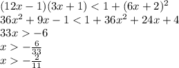 (12x - 1)(3x + 1) < 1 + (6x + 2)^2 \\ 36x^2 + 9x - 1 < 1 + 36x^2 + 24x + 4 \\ 33x -6 \\ x - \frac{6}{33} \\ x - \frac{2}{11}