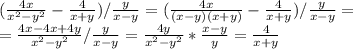 ( \frac{4x}{x^2-y^2} - \frac{4}{x+y}) / \frac{y}{x-y} =( \frac{4x}{(x-y)(x+y)} - \frac{4}{x+y}) / \frac{y}{x-y} = \\ = \frac{4x - 4x+4y}{x^2-y^2} / \frac{y}{x-y} = \frac{4y}{x^2-y^2} * \frac{x-y}{y} = \frac{4}{x+y}