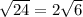 \sqrt{24} =2 \sqrt{6}