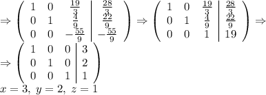 \Rightarrow\left(\begin{array}{ccc|c}1&0&\frac{19}3&\frac{28}3\\0&1&\frac49&\frac{22}9\\0&0&-\frac{55}9&-\frac{55}9\end{array}\right)\Rightarrow\left(\begin{array}{ccc|c}1&0&\frac{19}3&\frac{28}3\\0&1&\frac49&\frac{22}9\\0&0&1&19\end{array}\right)\Rightarrow\\\Rightarrow\left(\begin{array}{ccc|c}1&0&0&3\\0&1&0&2\\0&0&1&1\end{array}\right)\\x=3,\;y=2,\;z=1