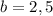 b=2,5