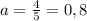 a=\frac{4}{5} =0,8