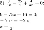 5)~\frac{3}{4x} -\frac{25}{4} +\frac{4}{3x}=0 ; \\ \\ 9-75x+16=0; \\ -75x=-25;\\x= \frac{1}{3} .