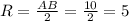 R= \frac{AB}{2} = \frac{10}{2} =5