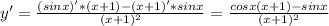 y'= \frac{(sinx)'*(x+1)-(x+1)'*sinx}{ (x+1)^{2} }= \frac{cosx(x+1)-sinx}{ (x+1)^{2} }