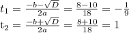 t_{1} = \frac{-b- \sqrt{D} }{2a} = \frac{8-10}{18} =- \frac{1}{9} \frac{}} &#10;&#10;t_{2} = \frac{-b+ \sqrt{D} }{2a} = \frac{8+10}{18} =1&#10;