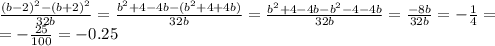 \frac{(b-2)^{2}-(b+2)^{2} }{32b} = \frac{b ^{2} +4-4b-(b^{2} +4+4b)}{32b} = \frac{b ^{2} +4-4b-b^{2} -4-4b}{32b} = \frac{-8b}{32b} =- \frac{1}{4} = \\ =- \frac{25}{100} =-0.25