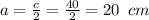 a= \frac{c}{2} = \frac{40}{2} =20\,\,\,cm