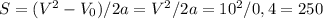 S=(V^2-V_{0})/2a=V^{2}/2a=10^{2}/0,4=250