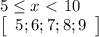 \dispaystyle 5 \leq x\ \textless \ 10\\ \left[\begin{array}{ccc}5;6;7;8;9\end{array}\right]