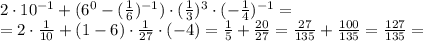 2\cdot 10 ^{-1} +(6 ^{0}- (\frac{1}{6}) ^{-1})\cdot ( \frac{1}{3}) ^{3}\cdot(- \frac{1}{4} ) ^{-1}= \\ =2\cdot \frac{1}{10} +(1 -6)\cdot \frac{1}{27}\cdot(-4)= \frac{1}{5} + \frac{20}{27}= \frac{27}{135}+\frac{100}{135}= \frac{127}{135}=