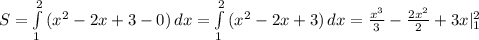 S= \int\limits^2_1 {(x^{2}-2x+3-0)} \, dx=\int\limits^2_1 {(x^{2}-2x+3)} \, dx=\frac{x^{3}}{3}-\frac{2x^{2}}{2}+3x|^{2}_{1}