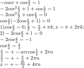 -cosx+cos \frac{x}{2} =1 \\ &#10;-2cos^{2} \frac{x}{2} +1+cos \frac{x}{2} =1 \\ &#10;-2cos^{2} \frac{x}{2} +cos \frac{x}{2} =0 \\ &#10;cos \frac{x}{2} (-2cos \frac{x}{2} +1)=0 \\ &#10;1)cos \frac{x}{2} =0; \frac{x}{2} = \frac{ \pi }{2} + \pi k;x= \pi +2 \pi k; \\ &#10;2)-2cos \frac{x}{2} +1=0 \\ &#10;-2cos \frac{x}{2} =-1 \\ &#10;cos \frac{x}{2} = \frac{1}{2} \\ &#10; \frac{x}{2} =+-arccos \frac{1}{2} +2 \pi n \\ &#10; \frac{x}{2} =+- \frac{ \pi }{3} +2 \pi n \\ &#10;x=+-\frac{ 2\pi }{3} +4 \pi n \\ &#10;