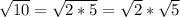 \sqrt{10}= \sqrt{2*5}= \sqrt{2}* \sqrt{5}