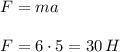 F=ma \\ \\ F=6\cdot5=30\,H