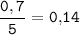 \tt \displaystyle \frac{0,7}{5} =0,\! 14