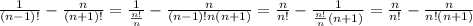 \frac{1}{(n-1)!}- \frac{n}{(n+1)!}= \frac{1}{ \frac{n!}{n} }- \frac{n}{(n-1)!n(n+1)}= \frac{n}{n!}- \frac{1}{ \frac{n!}{n}(n+1) }= \frac{n}{n!}- \frac{n}{n!(n+1)}
