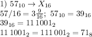 1) \ 57_{10} \to X_{16} \\ 57/16=3 \frac{9}{16}; \ 57_{10}=39_{16} \\ 39_{16}=11\,1001_2 \\ 11\,1001_2=111\,001_2=71_8