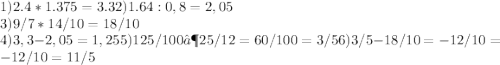 1) 2.4 * 1.375 = 3.3&#10; 2) 1.64 : 0,8 = 2,05&#10;\\3) 9/7*14/10= 18/10&#10;\\4) 3,3-2,05 = 1,25 5) 125/100 ∶ 25/12=60/100=3/5 6) 3/5- 18/10= -12/10= -1 2/10=1 1/5 &#10;