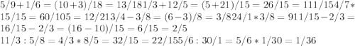 5/9+1/6= (10+3)/18=13/18&#10; 1/3+ 12/5= (5+21)/15= 26/15=1 11/15 4/7*15/15= 60/105=12/21&#10; 3/4- 3/8= (6-3)/8= 3/8&#10; 24/1*3/8=9&#10; 1 1/15- 2/3= 16/15-2/3=(16-10)/15=6/15=2/5&#10;\\ 1 1/3: 5/8= 4/3*8/5=32/15=2 2/15&#10; 5/6: 30/1=5/6*1/30=1/36&#10;