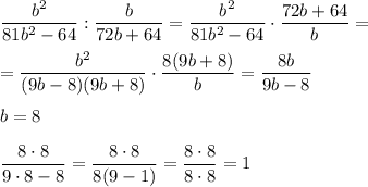 \dfrac{b^2}{81b^2-64} : \dfrac{b}{72b+64} = \dfrac{b^2}{81b^2-64} \cdot \dfrac{72b+64}{b} = \\ \\ = \dfrac{b^2}{(9b-8)(9b+8)} \cdot \dfrac{8(9b+8)}{b} = \dfrac{8b}{9b-8} \\ \\ b=8 \\ \\ \dfrac{8\cdot8}{9\cdot8-8} = \dfrac{8\cdot8}{8(9-1)} = \dfrac{8\cdot8}{8\cdot8} =1