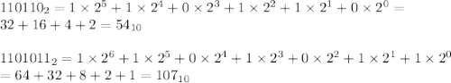 110110_2=1\times 2^5+1\times 2^4+0\times 2^3+1\times 2^2+1\times 2^1+0\times 2^0= \\ 32+16+4+2=54_{10} \\ \\ 1101011_2=1\times 2^6+1\times 2^5+0\times 2^4+1\times 2^3+0\times 2^2+1\times 2^1+1\times 2^0 \\ =64+32+8+2+1=107_{10}