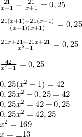 \frac{21}{x-1} - \frac{21}{x+1} =0,25 \\ \\ &#10; \frac{21(x+1)-21(x-1)}{(x-1)(x+1)}=0,25 \\ \\ &#10; \frac{21x+21-21x+21}{x^2-1}=0,25 \\ \\ &#10; \frac{42}{x^2-1}=0,25 \\ \\ &#10;0,25(x^2-1)=42 \\ &#10;0,25x^2-0,25=42 \\&#10;0,25x^2=42+0,25 \\&#10;0,25x^2=42,25 \\ &#10;x^2=169 \\ &#10;x=б13