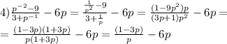 4) \frac{p ^{-2}-9 }{3+p ^{-1} }-6p= \frac{ \frac{1}{p ^{2} }-9 }{3+ \frac{1}{p} }-6p= \frac{(1-9p ^{2})p }{(3p+1)p ^{2} }-6p= \\ =\frac{(1-3p)(1+3p)}{p(1+3p)}-6p= \frac{(1-3p)}{p}-6p