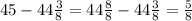 45-44\frac{3}{8} = 44\frac{8}{8} - 44\frac{3}{8}= \frac{5}{8}