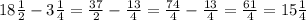 18 \frac{1}{2}-3 \frac{1}{4}= \frac{37}{2}- \frac{13}{4}= \frac{74}{4}- \frac{13}{4}= \frac{61}{4}=15 \frac{1}{4}