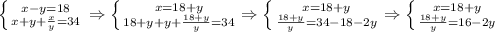 \left \{ {{x-y=18} \atop {x+y+ \frac{x}{y} =34}} \right. \Rightarrow \left \{ {{x=18+y} \atop {18+y+y+ \frac{18+y}{y} =34}}\Rightarrow \left \{ {{x=18+y} \atop {\frac{18+y}{y} =34-18-2y}}\Rightarrow \left \{ {{x=18+y} \atop {\frac{18+y}{y} =16-2y}}