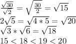 \frac{ \sqrt{30}}{ \sqrt{2}}= \sqrt{ \frac{30}{2}}= \sqrt{15} \\ 2 \sqrt{5}= \sqrt{4*5}= \sqrt{20} \\ \sqrt{3}* \sqrt{6}= \sqrt{18} \\15