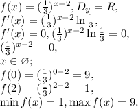 f(x)=( \frac{1}{3}) ^{x-2} , D_y=R, \\&#10;f'(x)=( \frac{1}{3}) ^{x-2} \ln\frac{1}{3}, \\&#10;f'(x)=0, (\frac{1}{3}) ^{x-2} \ln\frac{1}{3}=0, \\&#10;(\frac{1}{3}) ^{x-2} =0, \\&#10;x\in\varnothing; \\&#10;f(0)=(\frac{1}{3}) ^{0-2} =9, \\&#10;f(2)=(\frac{1}{3}) ^{2-2} =1, \\&#10;\min f(x)=1, \max f(x)=9.