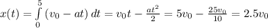 x(t)= \int\limits^5_0 {(v_0-at)} \, dt=v_0t-\frac{at^2}2=5v_0-\frac{25v_0}{10}=2.5v_0