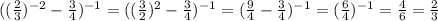 (( \frac{2}{3}) ^{-2}- \frac{3}{4}) ^{-1}= (( \frac{3}{2}) ^{2}- \frac{3}{4}) ^{-1}= &#10;( \frac{9}{4}- \frac{3}{4}) ^{-1}= (\frac{6}{4}) ^{-1}= \frac{4}{6}= \frac{2}{3}