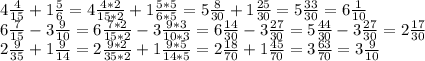 4 \frac{4}{15} +1 \frac{5}{6} = 4 \frac{4*2}{15*2} +1 \frac{5*5}{6*5} =5 \frac{8}{30} +1 \frac{25}{30} =5 \frac{33}{30}= 6 \frac{1}{10} \\ 6 \frac{7}{15} -3 \frac{9}{10}=6 \frac{7*2}{15*2} -3 \frac{9*3}{10*3} =6 \frac{14}{30} -3 \frac{27}{30} =5 \frac{44}{30} - 3 \frac{27}{30} =2 \frac{17}{30} \\ 2 \frac{9}{35} +1 \frac{9}{14} =2 \frac{9*2}{35*2}+1 \frac{9*5}{14*5} =2 \frac{18}{70} +1 \frac{45}{70} =3 \frac{63}{70} =3 \frac{9}{10} \\