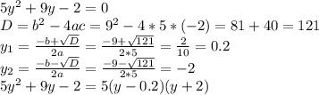 5y^2+9y-2=0 \\ D=b^2-4ac=9^2-4*5*(-2)=81+40=121 \\ y_1= \frac{-b+ \sqrt{D} }{2a}= \frac{-9+ \sqrt{121} }{2*5}= \frac{2}{10}=0.2 \\ y_2= \frac{-b- \sqrt{D} }{2a}= \frac{-9- \sqrt{121} }{2*5}=-2 \\ 5y^2+9y-2=5(y-0.2)(y+2)